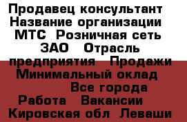 Продавец-консультант › Название организации ­ МТС, Розничная сеть, ЗАО › Отрасль предприятия ­ Продажи › Минимальный оклад ­ 60 000 - Все города Работа » Вакансии   . Кировская обл.,Леваши д.